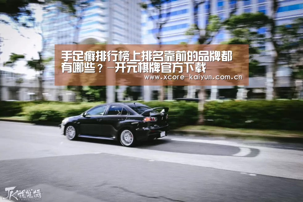 手足癣排行榜上排名靠前的品牌都有哪些？-开元棋牌官方下载